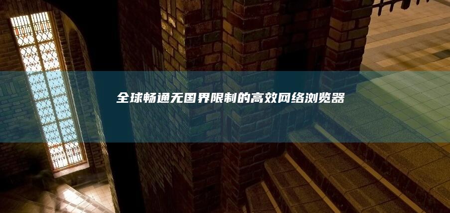 全球畅通：无国界限制的高效网络浏览器