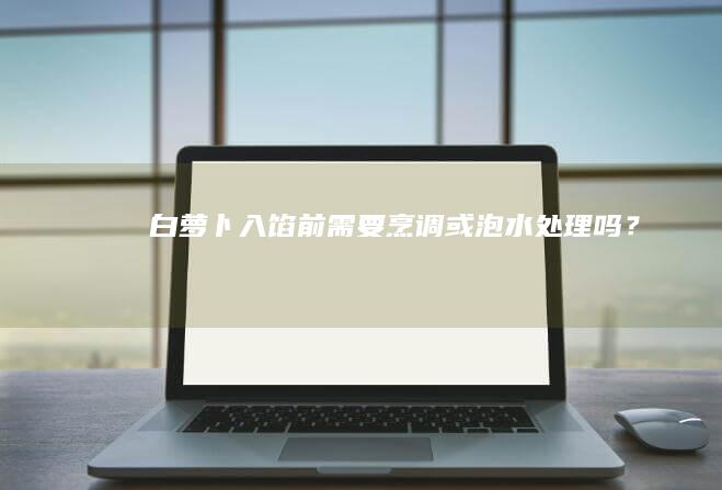 白萝卜入馅前需要烹调或泡水处理吗？